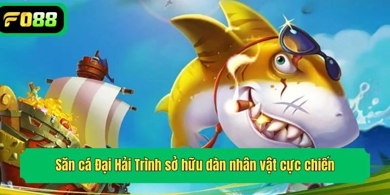 Săn cá Đại Hải Trình sở hữu dàn nhân vật cực chiến